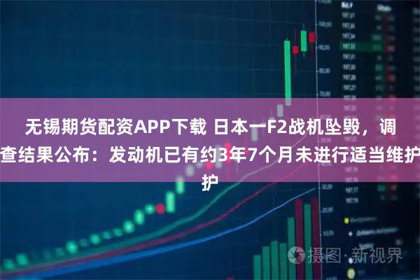 无锡期货配资APP下载 日本一F2战机坠毁，调查结果公布：发动机已有约3年7个月未进行适当维护