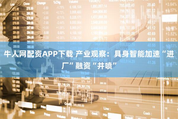 牛人网配资APP下载 产业观察：具身智能加速“进厂”融资“井喷”