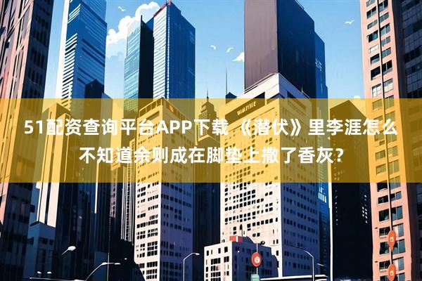51配资查询平台APP下载 《潜伏》里李涯怎么不知道余则成在脚垫上撒了香灰？