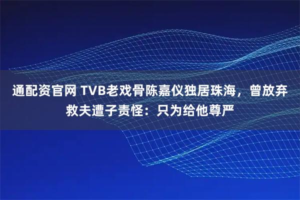 通配资官网 TVB老戏骨陈嘉仪独居珠海，曾放弃救夫遭子责怪：只为给他尊严