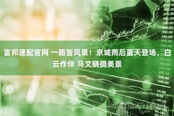富邦速配官网 一路皆风景！京城雨后蓝天登场，白云作伴 马文晓摄美景
