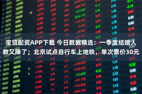 宝贷配资APP下载 今日数据精选：一季度结婚人数又降了；北京试点自行车上地铁，单次票价30元