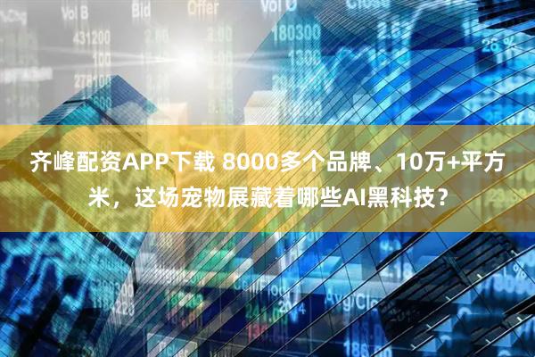 齐峰配资APP下载 8000多个品牌、10万+平方米，这场宠物展藏着哪些AI黑科技？