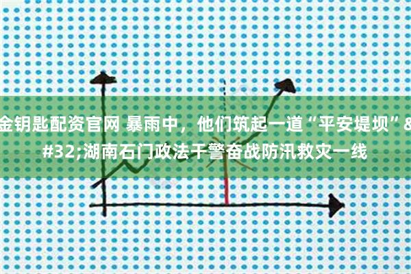 金钥匙配资官网 暴雨中,他们筑起一道“平安堤坝” 湖南石门政法干警奋战防汛救灾一线