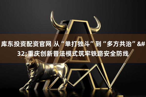 库东投资配资官网 从“单打独斗”到“多方共治” 重庆创新普法模式筑牢铁路安全防线