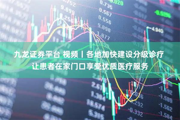 九龙证券平台 视频丨各地加快建设分级诊疗 让患者在家门口享受优质医疗服务