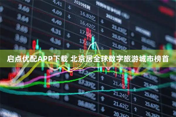 启点优配APP下载 北京居全球数字旅游城市榜首