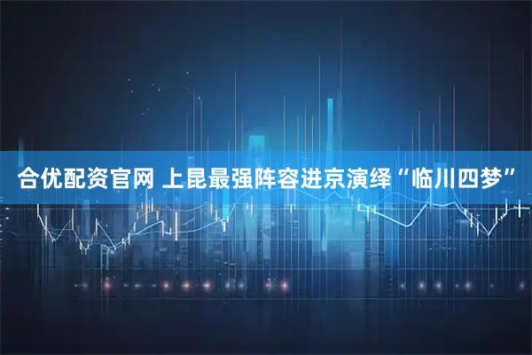 合优配资官网 上昆最强阵容进京演绎“临川四梦”