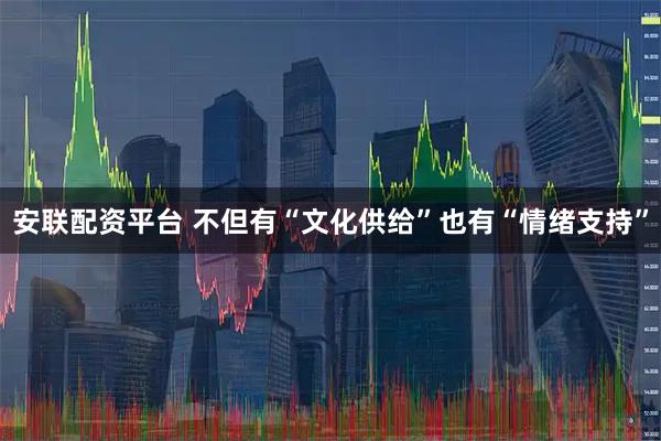 安联配资平台 不但有“文化供给”也有“情绪支持”