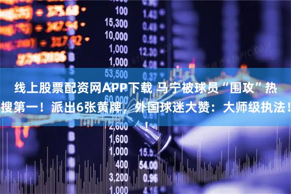 线上股票配资网APP下载 马宁被球员“围攻”热搜第一！派出6张黄牌，外国球迷大赞：大师级执法！