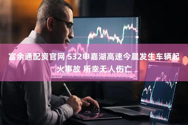 富余通配资官网 S32申嘉湖高速今晨发生车辆起火事故 所幸无人伤亡