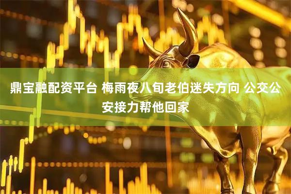 鼎宝融配资平台 梅雨夜八旬老伯迷失方向 公交公安接力帮他回家