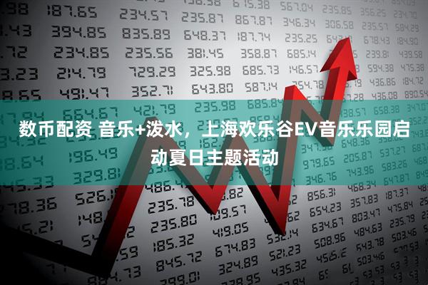 数币配资 音乐+泼水，上海欢乐谷EV音乐乐园启动夏日主题活动