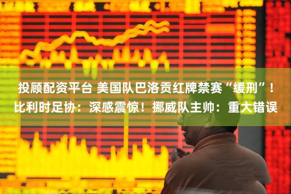 投顾配资平台 美国队巴洛贡红牌禁赛“缓刑”！比利时足协：深感震惊！挪威队主帅：重大错误