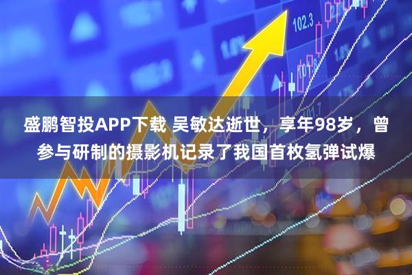 盛鹏智投APP下载 吴敏达逝世,享年98岁,曾参与研制的摄影机记录了我国首枚氢弹试爆