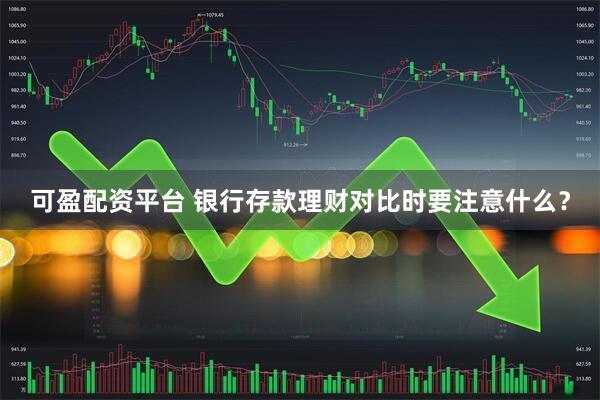 可盈配资平台 银行存款理财对比时要注意什么？