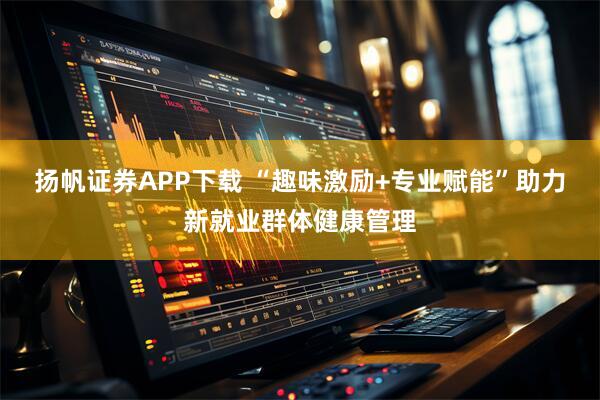 扬帆证券APP下载 “趣味激励+专业赋能”助力新就业群体健康管理