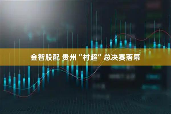 金智股配 贵州“村超”总决赛落幕