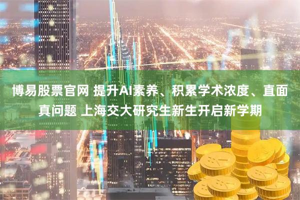 博易股票官网 提升AI素养、积累学术浓度、直面真问题 上海交大研究生新生开启新学期