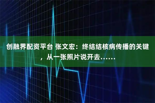 创融界配资平台 张文宏：终结结核病传播的关键，从一张照片说开去……