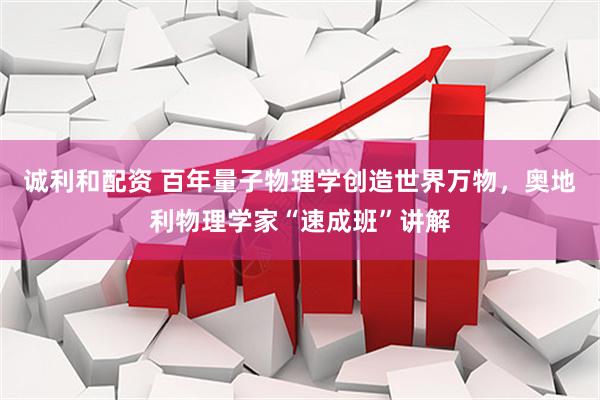 诚利和配资 百年量子物理学创造世界万物，奥地利物理学家“速成班”讲解
