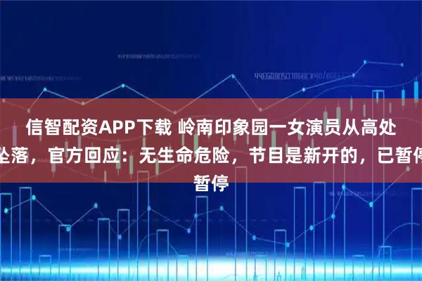 信智配资APP下载 岭南印象园一女演员从高处坠落，官方回应：无生命危险，节目是新开的，已暂停