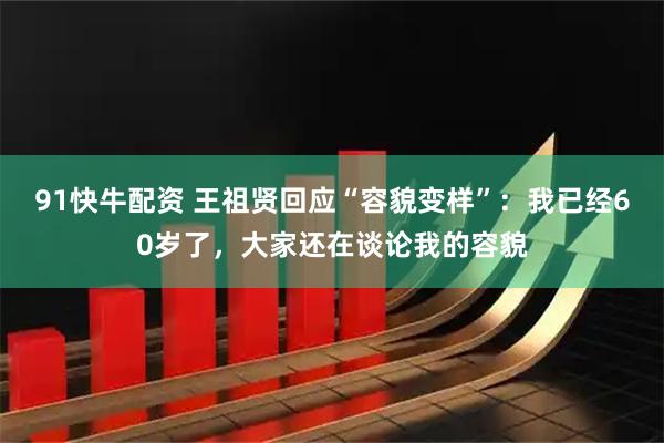 91快牛配资 王祖贤回应“容貌变样”：我已经60岁了，大家还在谈论我的容貌